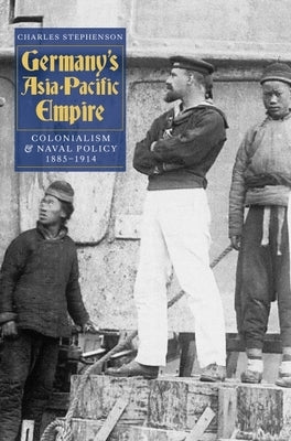 Germany's Asia-Pacific Empire: Colonialism and Naval Policy, 1885-1914 by Stephenson, Charles