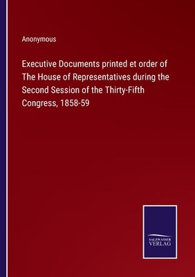 Executive Documents printed et order of The House of Representatives during the Second Session of the Thirty-Fifth Congress, 1858-59 by Anonymous