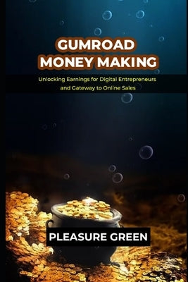 Gumroad Money Making: Unlocking Earnings for Digital Entrepreneurs and Gateway to Online Sales by Green, Pleasure