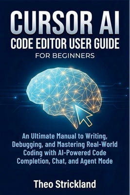 CURSOR AI Code Editor User Guide for Beginners: An Ultimate Manual to Writing, Debugging, and Mastering Real-World Coding with AI-Powered Code Complet by Strickland, Theo