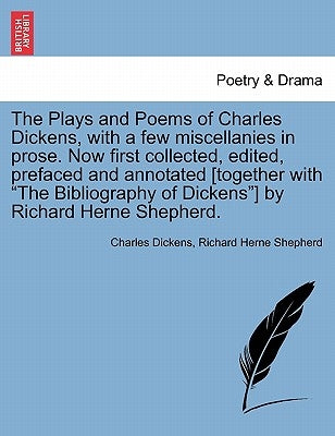 The Plays and Poems of Charles Dickens, with a Few Miscellanies in Prose. Now First Collected, Edited, Prefaced and Annotated [Together with the Bibli by Dickens, Charles