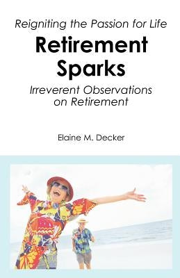 Retirement Sparks: Reigniting the Passion for Life - Irreverent Observations on Retirement by Decker, Elaine M.