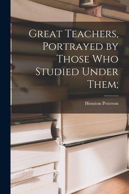 Great Teachers, Portrayed by Those Who Studied Under Them; by Peterson, Houston 1897- Ed