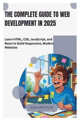 The Complete Guide to Web Development in 2025: Learn HTML, CSS, JavaScript, and React to Build Responsive, Modern Websites by Greystone, Elian