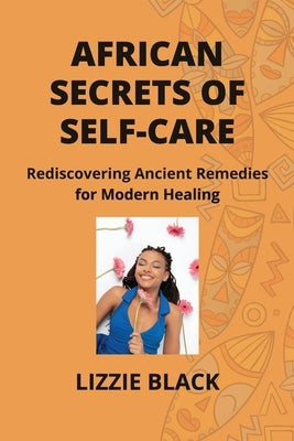 African Secrets of Self-Care: Rediscovering Ancient Remedies for Modern Healing by Black, Lizzie