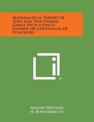 Mathematical Theory of Zero Sum Two-Person Games with a Finite Number or Continuum of Strategies by Dresher, Melvin
