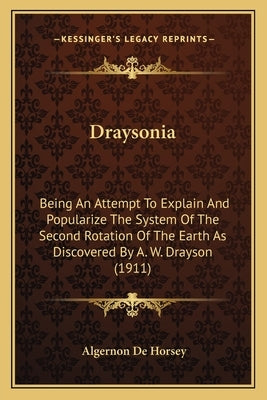 Draysonia: Being An Attempt To Explain And Popularize The System Of The Second Rotation Of The Earth As Discovered By A. W. Drayson (1911) by De Horsey, Algernon