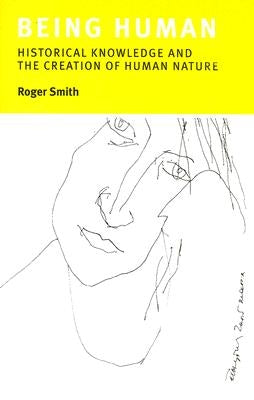 Being Human: Historical Knowledge and the Creation of Human Nature by Smith, Roger