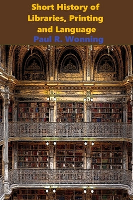 Short History of Libraries, Printing and Language: The Story of Books and the Written Word by Wonning, Paul R.