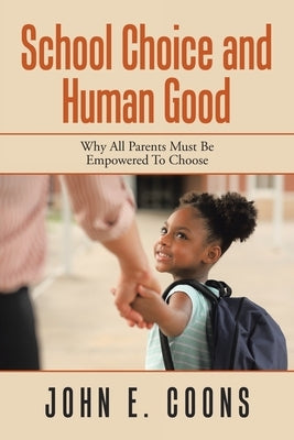 School Choice and Human Good: Why All Parents Must Be Empowered to Choose by Coons, John E.