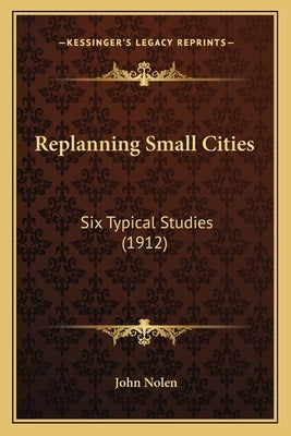 Replanning Small Cities: Six Typical Studies (1912) by Nolen, John