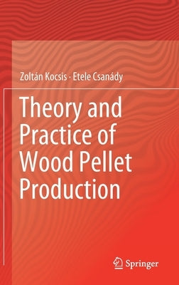 Theory and Practice of Wood Pellet Production by Kocsis, Zoltán