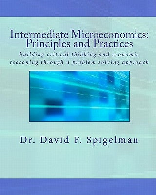 Intermediate Microeconomics: Principles and Practices: building critical thinking and economic reasoning through a problem solving approach by Spigelman, David F.