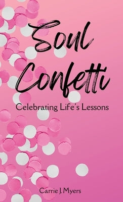 Soul Confetti: Celebrating Life's Lessons by Myers, Carrie J.