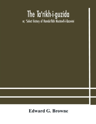 The Ta'Ríkh-I-Guzída: Or, 'Select History Of Hamdu'Llâh Mustawfí-I-Qazwíní; Compiled In A.H. 730 (A.D. 1330) And Now Abridged In English From A Manusc by Edward G Browne