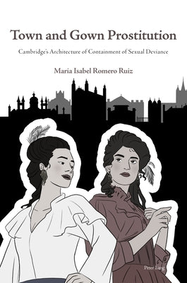 Town and Gown Prostitution; Cambridge's Architecture of Containment of Sexual Deviance by Romero Ruiz, Maria Isabel