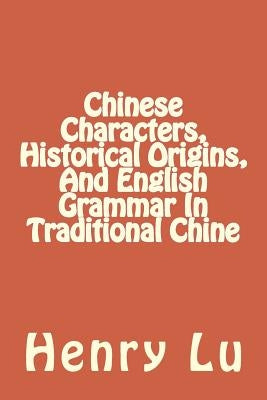 Chinese Characters, Historical Origins, And English Grammar In Traditional Chine by Lu, Henry C.