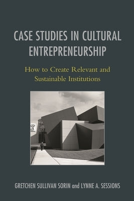 Case Studies in Cultural Entrepreneurship: How to Create Relevant and Sustainable Institutions by Sorin, Gretchen Sullivan