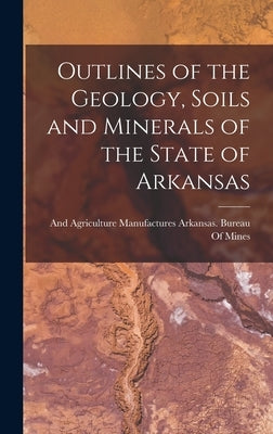 Outlines of the Geology, Soils and Minerals of the State of Arkansas by Arkansas Bureau of Mines, Manufactur