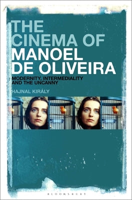 The Cinema of Manoel de Oliveira: Modernity, Intermediality and the Uncanny by Király, Hajnal