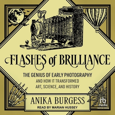 Flashes of Brilliance: The Genius of Early Photography and How It Transformed Art, Science, and History by Burgess, Anika