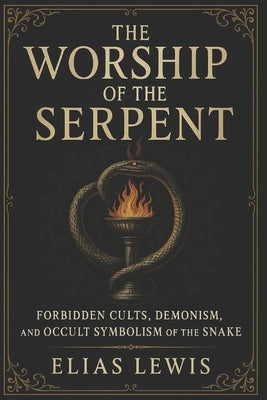 The Worship of the Serpent: Forbidden Cults and the Occult Symbolism of the Snake by Lewis, Elias