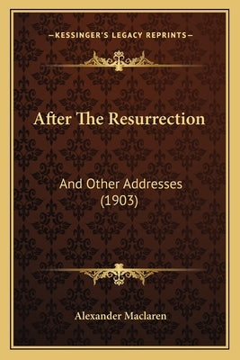 After The Resurrection: And Other Addresses (1903) by MacLaren, Alexander