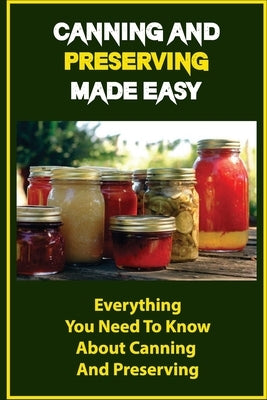 Canning And Preserving Made Easy: Everything You Need To Know About Canning And Preserving by Bagron, Berniece