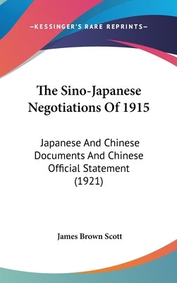 The Sino-Japanese Negotiations Of 1915: Japanese And Chinese Documents And Chinese Official Statement (1921) by Scott, James Brown