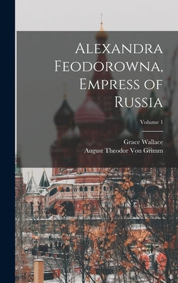 Alexandra Feodorowna, Empress of Russia; Volume 1 by Von Grimm, August Theodor