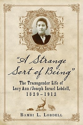 "A Strange Sort of Being": The Transgender Life of Lucy Ann / Joseph Israel Lobdell, 1829-1912 by Lobdell, Bambi L.