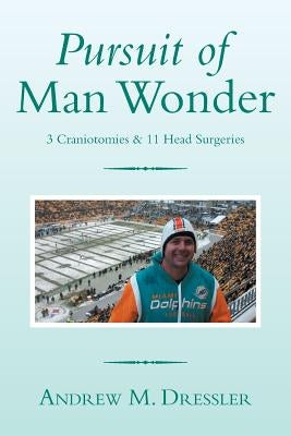 Pursuit of Man Wonder: 3 Craniotomies & 11 Head Surgeries by Dressler, Andrew M.