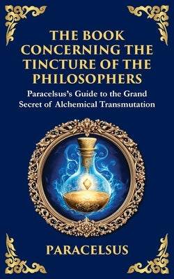 The Book Concerning the Tincture of the Philosophers: Unlocking the Secrets of Alchemical Transformation by Paracelsus