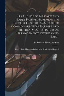 On the Use of Massage and Early Passive Movements in Recent Fractures and Other Common Surgical Injuries and the Treatment of Internal Derangements of by Bennett, William Henry