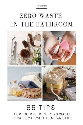 Zero Waste in the Bathroom: 85 tips how to implement a zero waste strategy in your home and life by Lovers, Earth