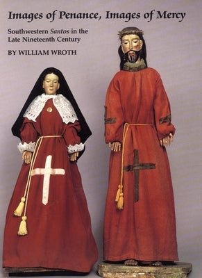 Images of Penance, Images of Mercy: Southwestern Santos in the Late Nineteenth Century by Wroth, William
