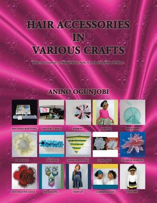 Hair Accessories in Various Crafts: Hair Accessories to Make: Knit, Sew, Crochet and Much More by Ogunjobi, Anino
