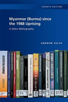 Myanmar (Burma) Since the 1988 Uprising: A Select Bibliography, 4th Edition by Selth, Andrew