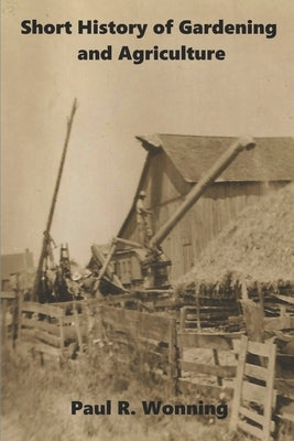 Short History of Gardening and Agriculture: From Forest Gardens to the Modern Tractor by Wonning, Paul R.