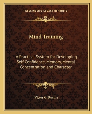 Mind Training: A Practical System for Developing Self Confidence, Memory, Mental Concentration and Character by Rocine, Victor G.