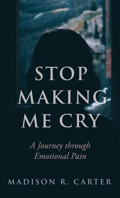 Stop Making Me Cry: A Journey Through Emotional Pain by Carter, Madison R.