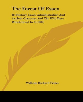 The Forest Of Essex: Its History, Laws, Administration And Ancient Customs, And The Wild Deer Which Lived In It (1887) by Fisher, William Richard
