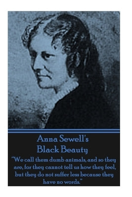Anna Sewell's Black Beauty: "We call them dumb animals, and so they are, for they cannot tell us how they feel, but they do not suffer less becaus by Sewell, Anna