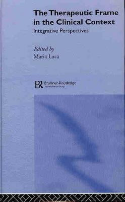 The Therapeutic Frame in the Clinical Context: Integrative Perspectives by Luca, Maria