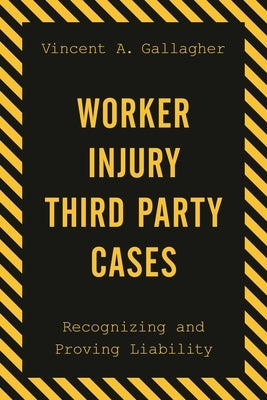 Worker Injury Third Party Cases: Recognizing and Proving Liability by Gallagher, Vincent A.