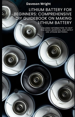 Lithium Battery for Beginners: Comprehensive DIY Guidebook on Making Lithium Battery: Valuable information to help you build, maintain, and safely use by Wright, Daveson