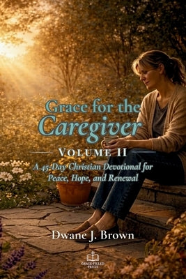 Grace for the Caregiver, Volume II: A 45-Day Christian Devotional for Peace, Hope, and Renewal by Brown, Dwane J.