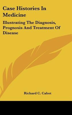 Case Histories In Medicine: Illustrating The Diagnosis, Prognosis And Treatment Of Disease by Cabot, Richard C.