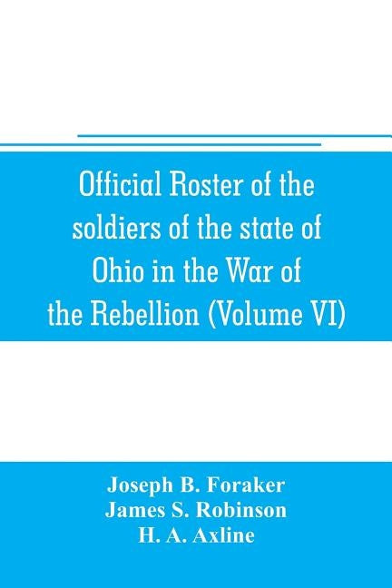 Official roster of the soldiers of the state of Ohio in the War of the Rebellion, 1861-1866 (Volume VI) 70th-86th Regiments-Infantry by B. Foraker, Joseph