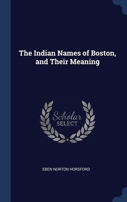 The Indian Names of Boston, and Their Meaning by Horsford, Eben Norton